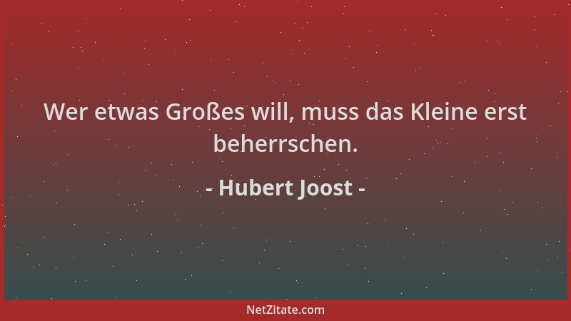 Hubert Joost - Wer etwas Großes will, muss das Kleine erst beherrschen....