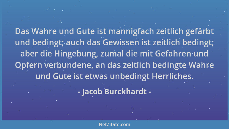 Jacob Burckhardt - Das Wahre und Gute ist mannigfach zeitlich gefärbt und bedingt; auch das Gewissen ist zeitlich bedingt;...