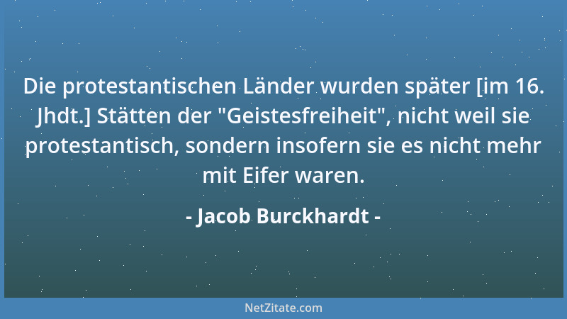 Jacob Burckhardt - Die protestantischen Länder wurden später [im 16. Jhdt.] Stätten der  "Geistesfreiheit ", nicht weil sie p...