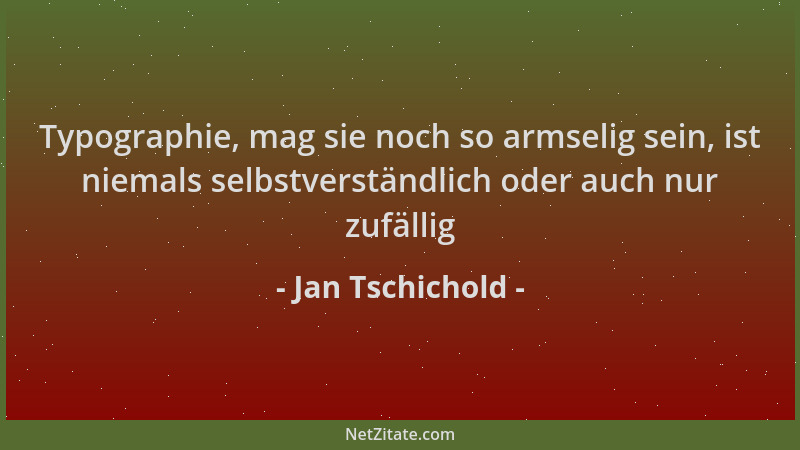 Jan Tschichold - Typographie, mag sie noch so armselig sein, ist niemals selbstverständlich oder auch nur zufällig...