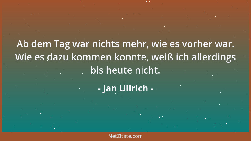 Jan Ullrich - Ab dem Tag war nichts mehr, wie es vorher war. Wie es dazu kommen konnte, weiß ich allerdings bis heute nicht...