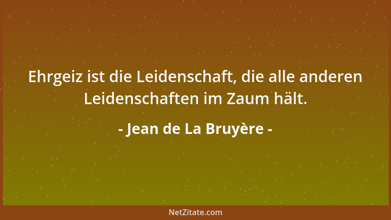 Jean de La Bruyère - Ehrgeiz ist die Leidenschaft, die alle anderen Leidenschaften im Zaum hält....