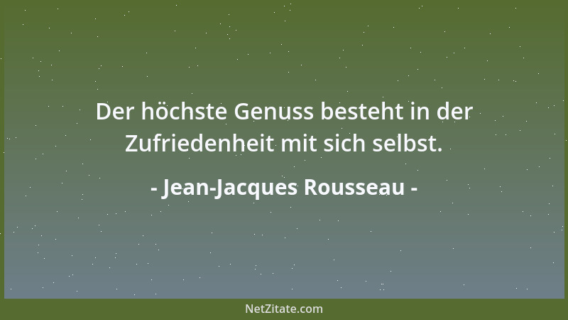 Jean-Jacques Rousseau - Der höchste Genuss besteht in der Zufriedenheit mit sich selbst....
