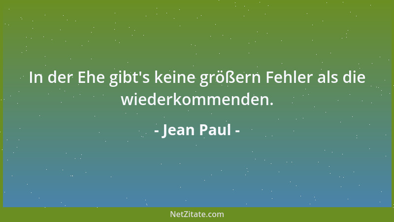 Jean Paul - In der Ehe gibt 's keine größern Fehler als die wiederkommenden....