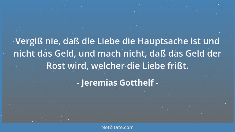 Jeremias Gotthelf - Vergiß nie, daß die Liebe die Hauptsache ist und nicht das Geld, und mach nicht, daß das Geld der Rost...