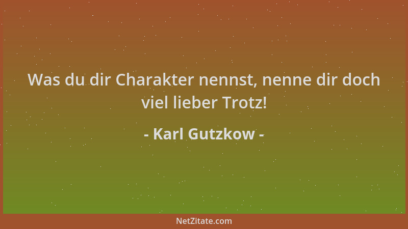 Karl Gutzkow - Was du dir Charakter nennst, nenne dir doch viel lieber Trotz!...