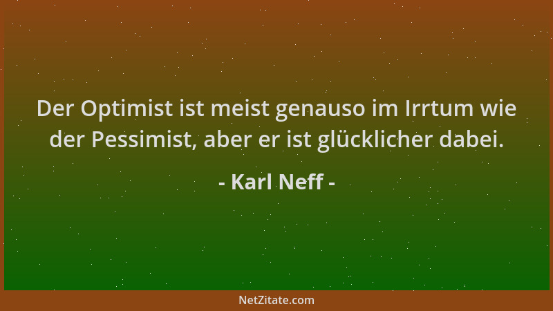 Karl Neff - Der Optimist ist meist genauso im Irrtum wie der Pessimist, aber er ist glücklicher dabei....