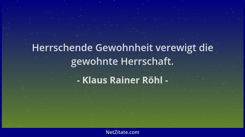 Klaus Rainer Röhl - Herrschende Gewohnheit verewigt die gewohnte Herrschaft....