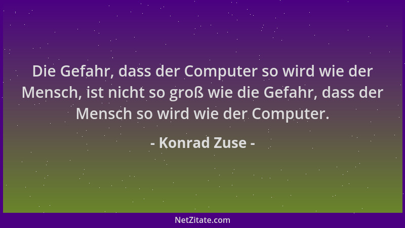Konrad Zuse - Die Gefahr, dass der Computer so wird wie der Mensch, ist nicht so groß wie die Gefahr, dass der Mensch so wi...