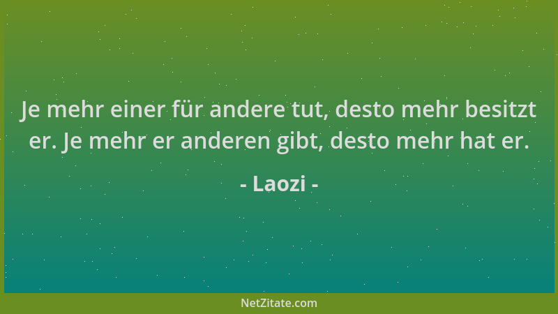 Laozi - Je mehr einer für andere tut, desto mehr besitzt er. Je mehr er anderen gibt, desto mehr hat er....