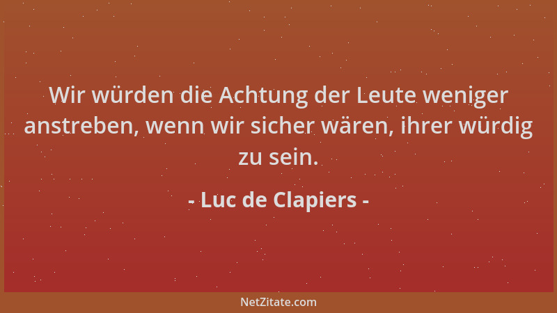 Luc de Clapiers - Wir würden die Achtung der Leute weniger anstreben, wenn wir sicher wären, ihrer würdig zu sein....