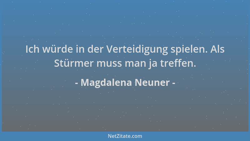Magdalena Neuner - Ich würde in der Verteidigung spielen. Als Stürmer muss man ja treffen....