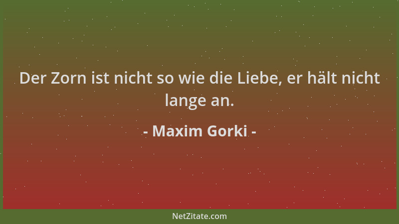 Maxim Gorki - Der Zorn ist nicht so wie die Liebe, er hält nicht lange an....