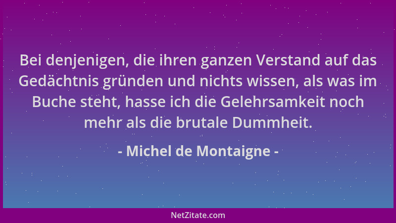 Michel de Montaigne - Bei denjenigen, die ihren ganzen Verstand auf das Gedächtnis gründen und nichts wissen, als was im Bu...