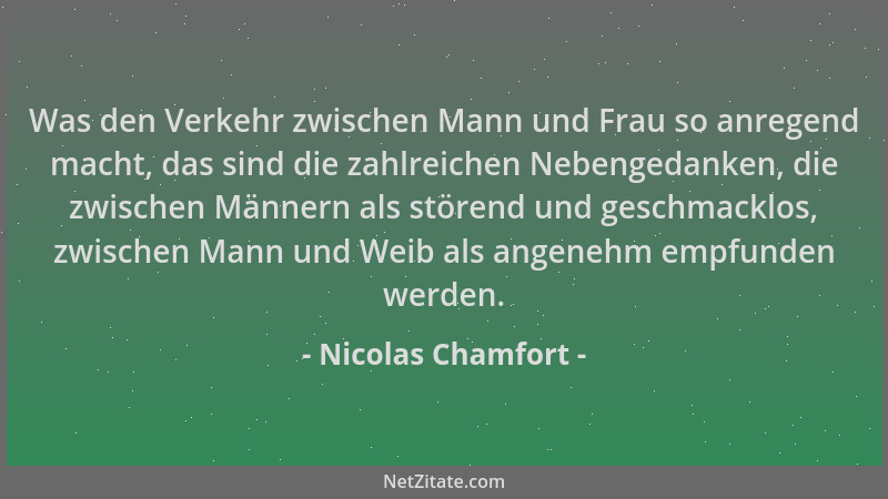 Nicolas Chamfort - Was den Verkehr zwischen Mann und Frau so anregend macht, das sind die zahlreichen Nebengedanken, die zw...