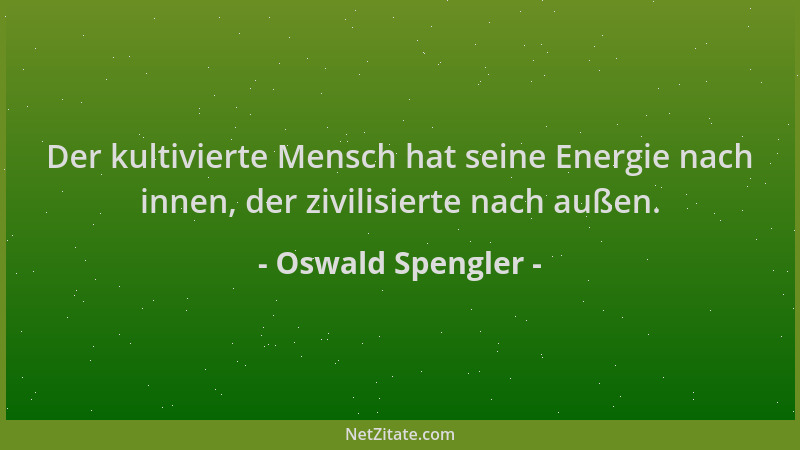 Oswald Spengler - Der kultivierte Mensch hat seine Energie nach innen, der zivilisierte nach außen....