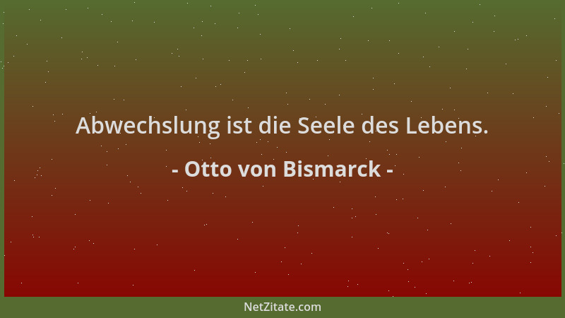 Otto von Bismarck - Abwechslung ist die Seele des Lebens....