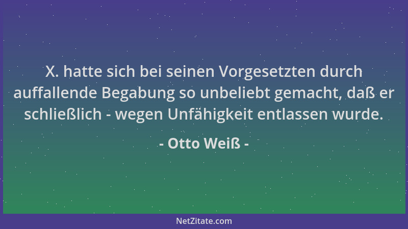 Otto Weiß - X. hatte sich bei seinen Vorgesetzten durch auffallende Begabung so unbeliebt gemacht, daß er schließlich - weg...