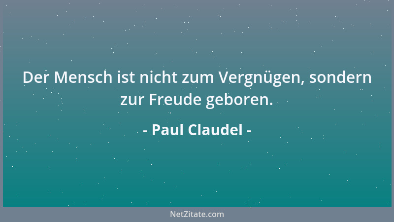 Paul Claudel - Der Mensch ist nicht zum Vergnügen, sondern zur Freude geboren....