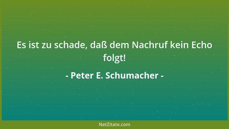 Peter E. Schumacher - Es ist zu schade, daß dem Nachruf kein Echo folgt!...