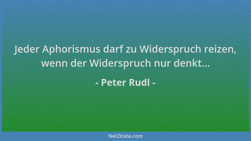 Peter Rudl - Jeder Aphorismus darf zu Widerspruch reizen, wenn der Widerspruch nur denkt......