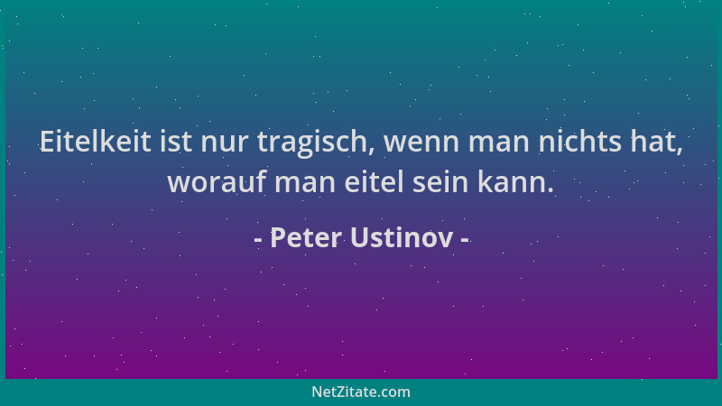 Peter Ustinov - Eitelkeit ist nur tragisch, wenn man nichts hat, worauf man eitel sein kann....