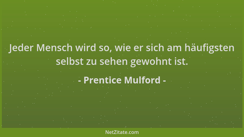 Prentice Mulford - Jeder Mensch wird so, wie er sich am häufigsten selbst zu sehen gewohnt ist....