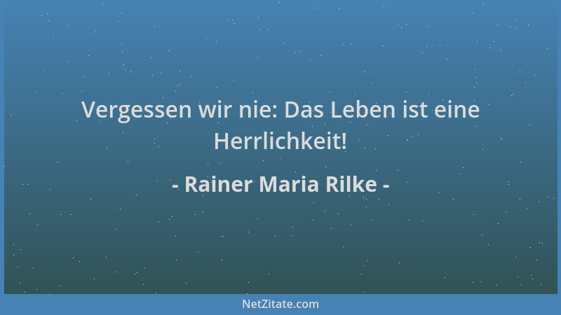 Rainer Maria Rilke - Vergessen wir nie: Das Leben ist eine Herrlichkeit!...