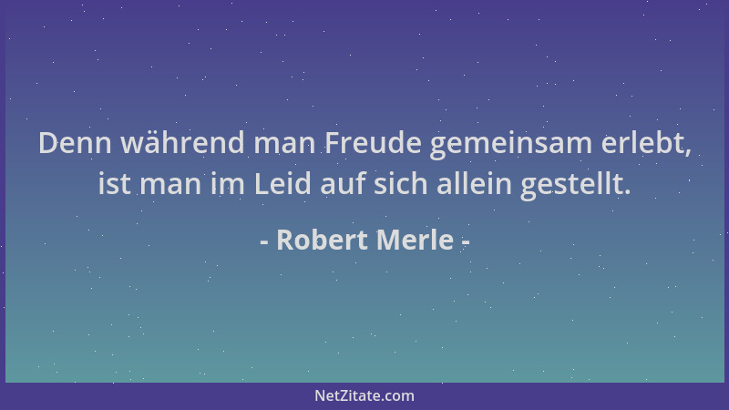 Robert Merle - Denn während man Freude gemeinsam erlebt, ist man im Leid auf sich allein gestellt....