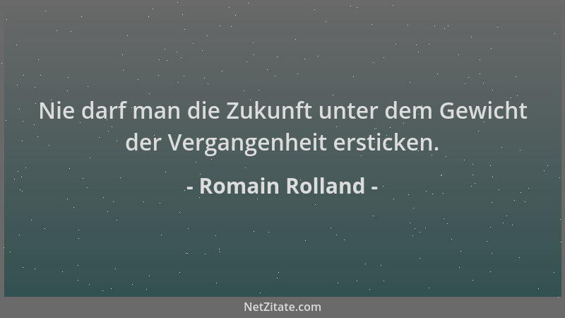 Romain Rolland - Nie darf man die Zukunft unter dem Gewicht der Vergangenheit ersticken....