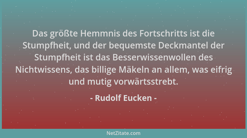 Rudolf Eucken - Das größte Hemmnis des Fortschritts ist die Stumpfheit, und der bequemste Deckmantel der Stumpfheit ist das...