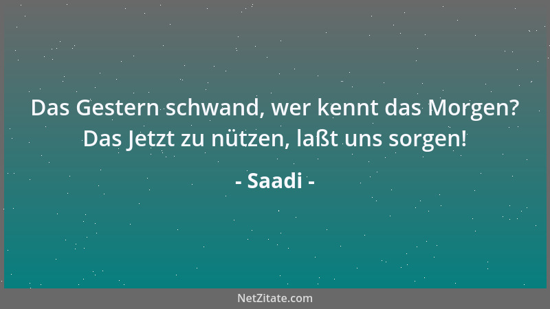 Saadi - Das Gestern schwand, wer kennt das Morgen? Das Jetzt zu nützen, laßt uns sorgen!...