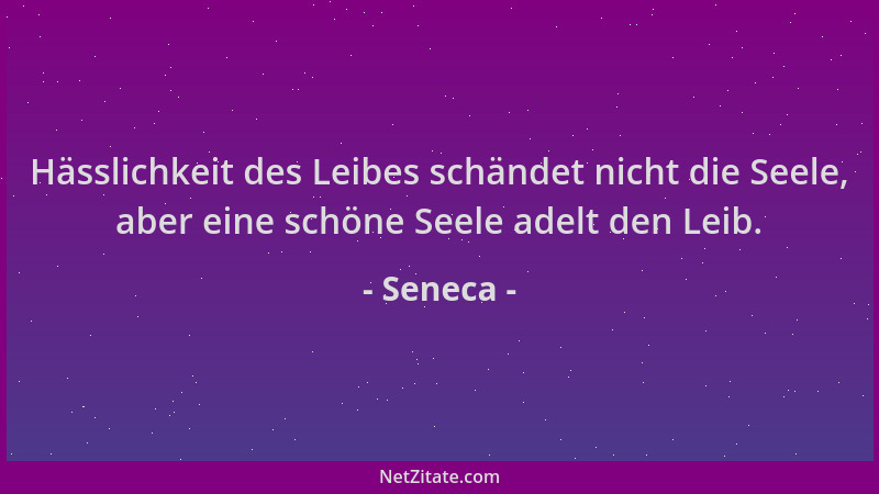 Seneca - Hässlichkeit des Leibes schändet nicht die Seele, aber eine schöne Seele adelt den Leib....