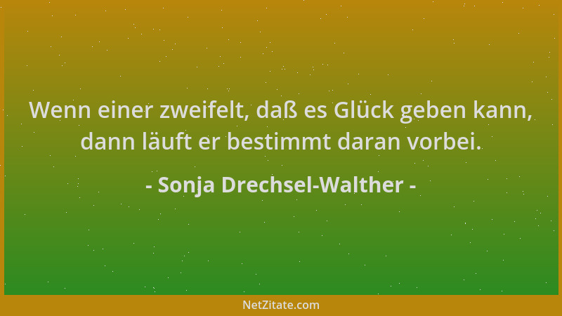 Sonja Drechsel-Walther - Wenn einer zweifelt, daß es Glück geben kann, dann läuft er bestimmt daran vorbei....