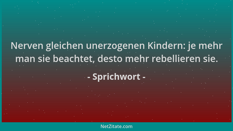 Sprichwort - Nerven gleichen unerzogenen Kindern: je mehr man sie beachtet, desto mehr rebellieren sie....