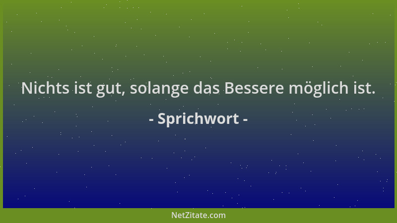 Sprichwort - Nichts ist gut, solange das Bessere möglich ist....