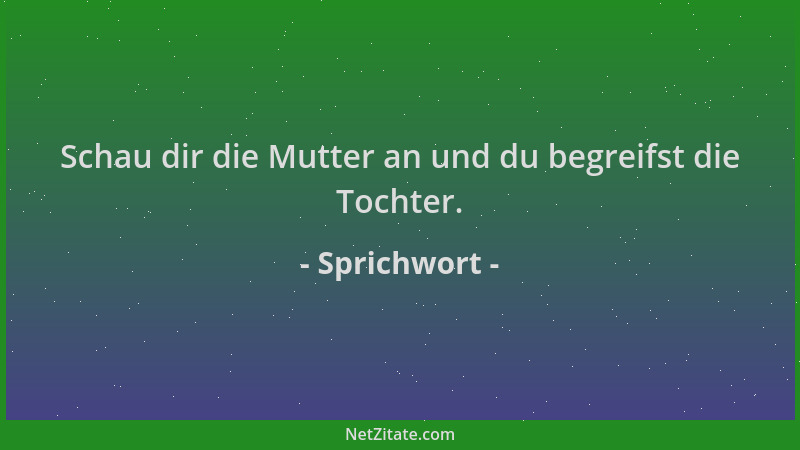 Sprichwort - Schau dir die Mutter an und du begreifst die Tochter....