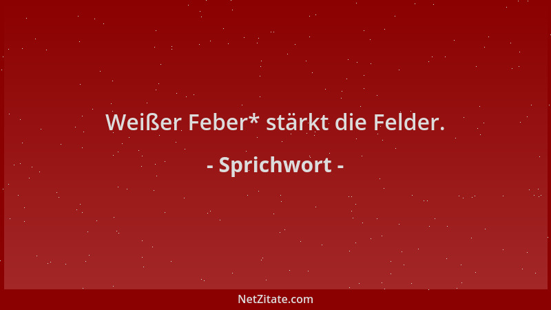 Sprichwort - Weißer Feber* stärkt die Felder....