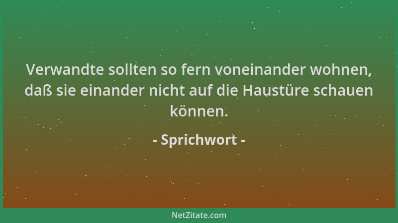 Sprichwort - Verwandte sollten so fern voneinander wohnen, daß sie einander nicht auf die Haustüre schauen können....
