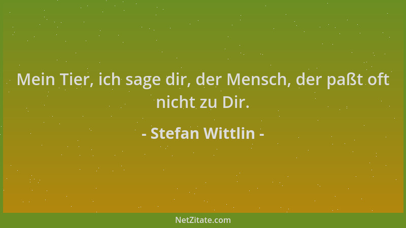 Stefan Wittlin - Mein Tier, ich sage dir, der Mensch, der paßt oft nicht zu Dir....