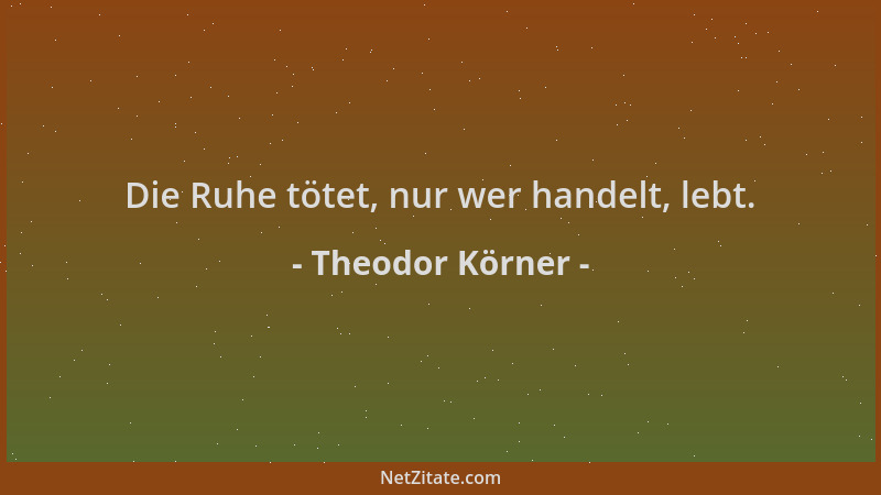 Theodor Körner - Die Ruhe tötet, nur wer handelt, lebt....