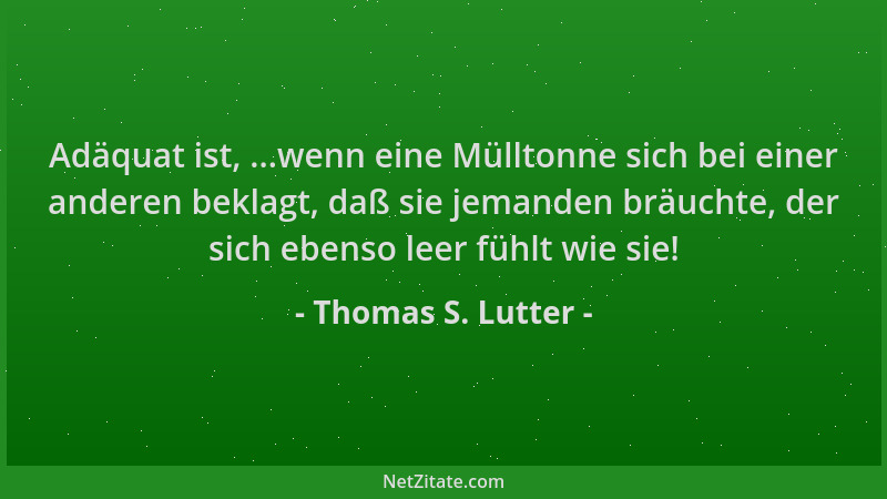 Thomas S. Lutter - Adäquat ist, ...wenn eine Mülltonne sich bei einer anderen beklagt, daß sie jemanden bräuchte, der sich...