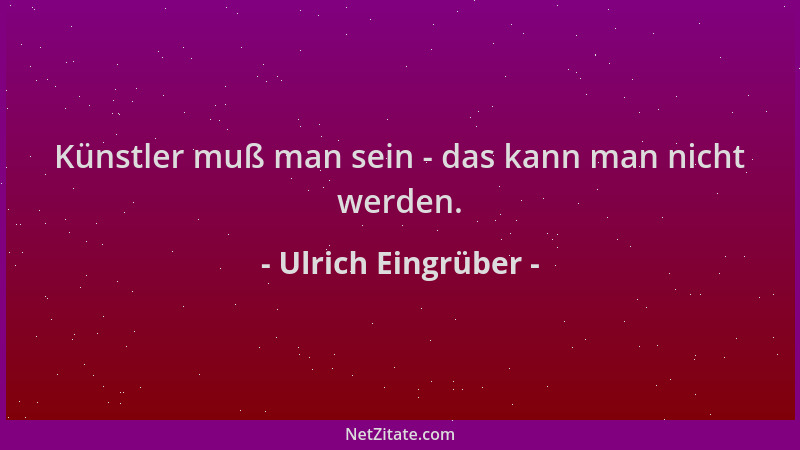 Ulrich Eingrüber - Künstler muß man sein - das kann man nicht werden....