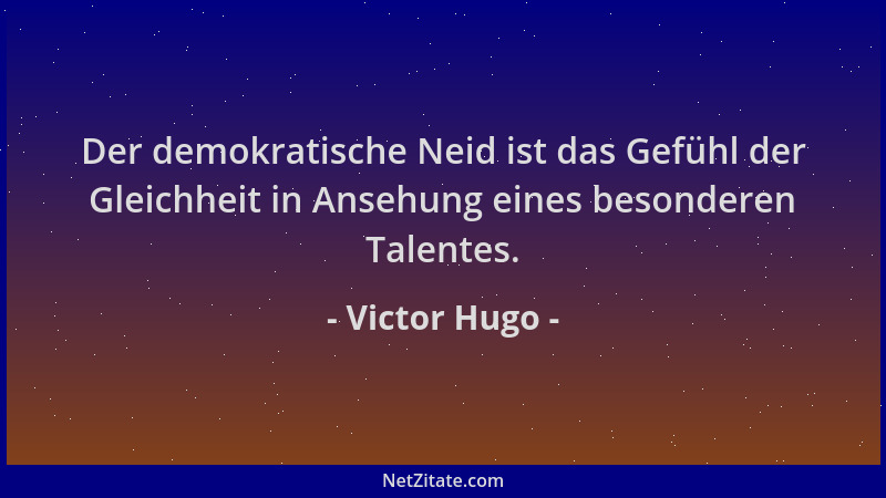 Victor Hugo - Der demokratische Neid ist das Gefühl der Gleichheit in Ansehung eines besonderen Talentes....