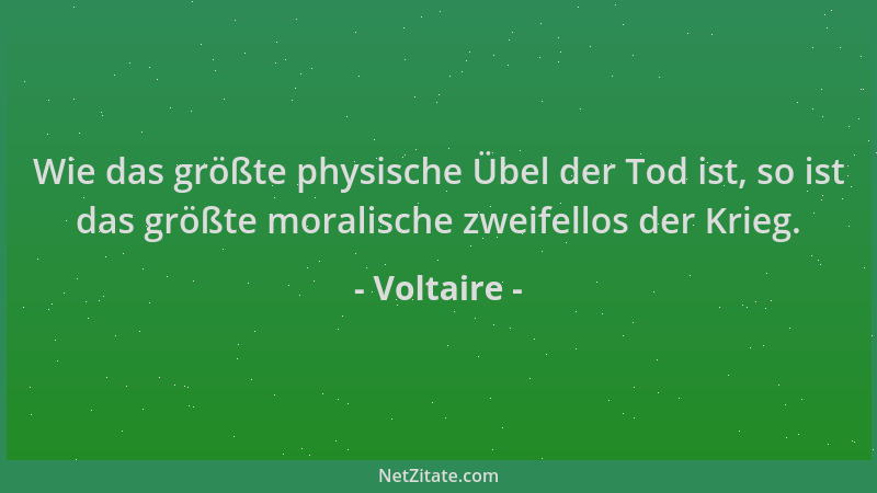 Voltaire - Wie das größte physische Übel der Tod ist, so ist das größte moralische zweifellos der Krieg....