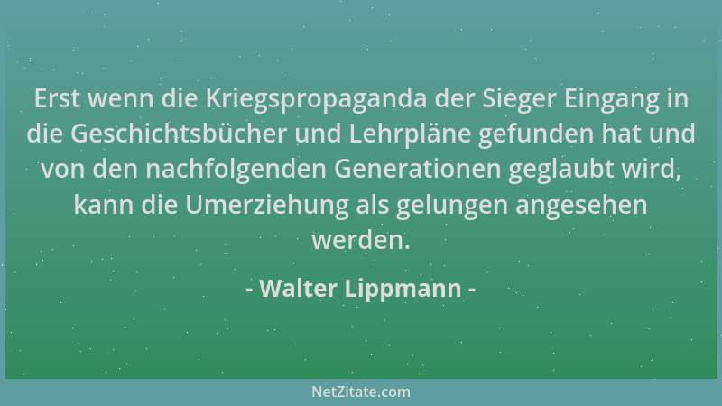 Walter Lippmann - Erst wenn die Kriegspropaganda der Sieger Eingang in die Geschichtsbücher und Lehrpläne gefunden hat und...