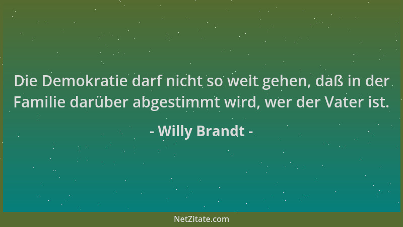 Willy Brandt - Die Demokratie darf nicht so weit gehen, daß in der Familie darüber abgestimmt wird, wer der Vater ist....