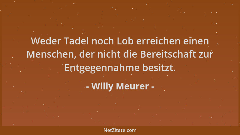Willy Meurer - Weder Tadel noch Lob erreichen einen Menschen, der nicht die Bereitschaft zur Entgegennahme besitzt....