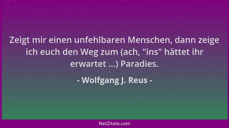 Wolfgang J. Reus - Zeigt mir einen unfehlbaren Menschen, dann zeige ich euch den Weg zum (ach,  "ins " hättet ihr erwartet .....