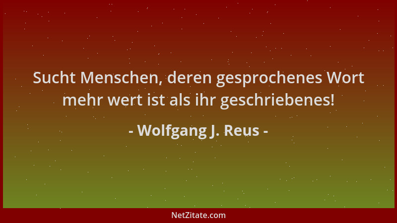 Wolfgang J. Reus - Sucht Menschen, deren gesprochenes Wort mehr wert ist als ihr geschriebenes!...
